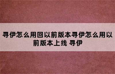 寻伊怎么用回以前版本寻伊怎么用以前版本上线 寻伊